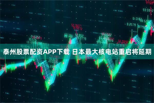 泰州股票配资APP下载 日本最大核电站重启将延期