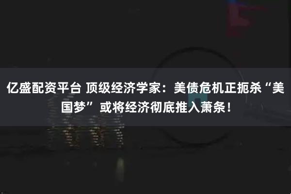 亿盛配资平台 顶级经济学家：美债危机正扼杀“美国梦” 或将经济彻底推入萧条！