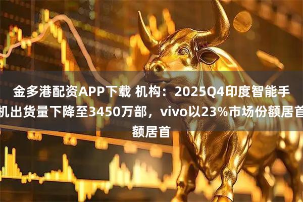 金多港配资APP下载 机构：2025Q4印度智能手机出货量下降至3450万部，vivo以23%市场份额居首