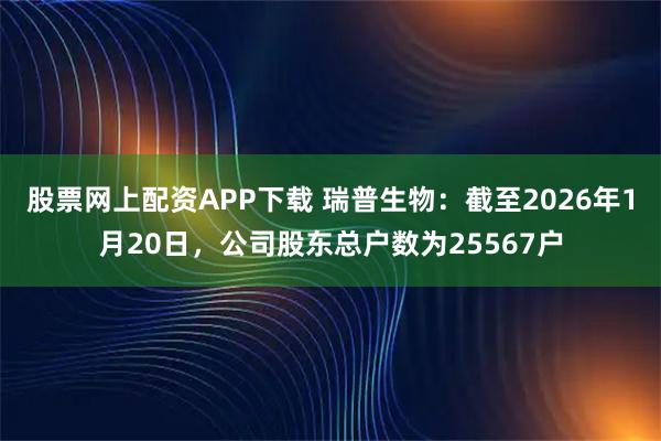 股票网上配资APP下载 瑞普生物：截至2026年1月20日，公司股东总户数为25567户