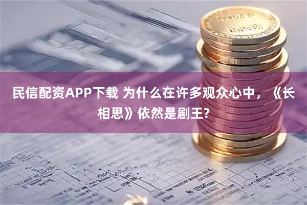民信配资APP下载 为什么在许多观众心中，《长相思》依然是剧王?