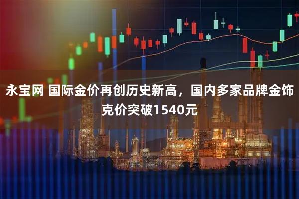永宝网 国际金价再创历史新高，国内多家品牌金饰克价突破1540元