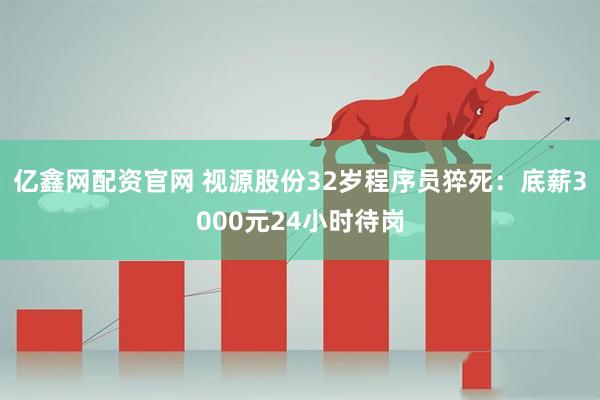 亿鑫网配资官网 视源股份32岁程序员猝死：底薪3000元24小时待岗
