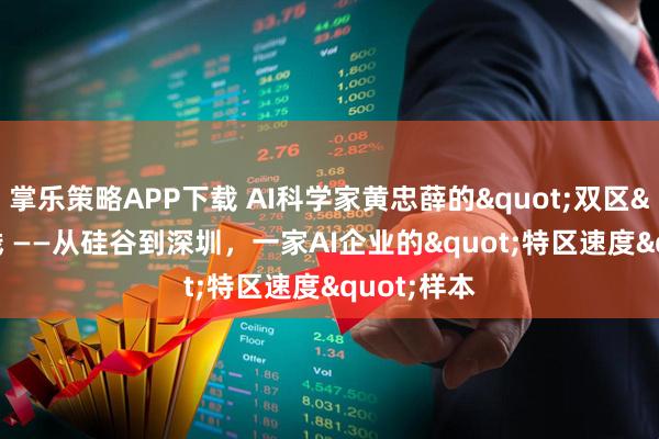 掌乐策略APP下载 AI科学家黄忠薛的"双区"实践 ——从硅谷到深圳，一家AI企业的"特区速度"样本