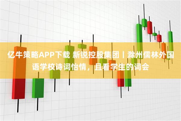 亿牛策略APP下载 新锐控股集团丨滁州儒林外国语学校诗词怡情，且看学生的词会