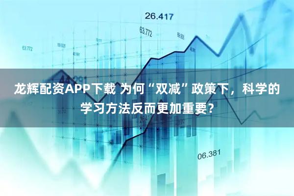 龙辉配资APP下载 为何“双减”政策下，科学的学习方法反而更加重要？