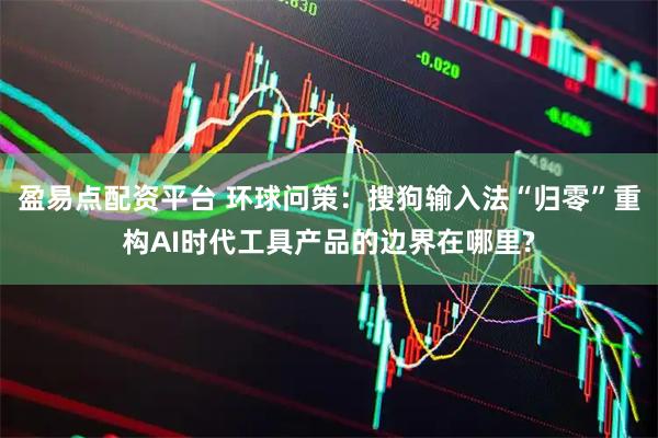 盈易点配资平台 环球问策：搜狗输入法“归零”重构AI时代工具产品的边界在哪里?