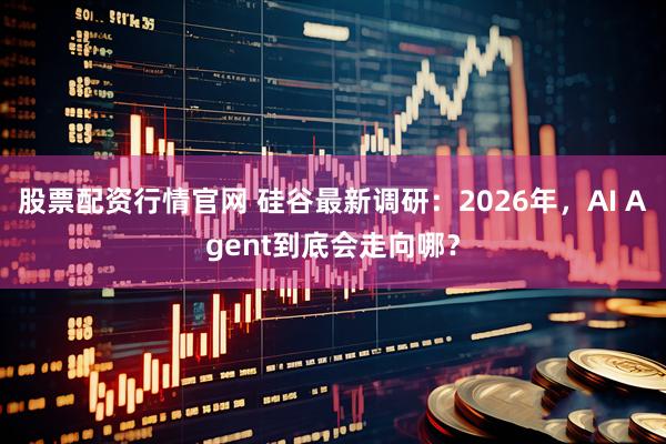 股票配资行情官网 硅谷最新调研：2026年，AI Agent到底会走向哪？