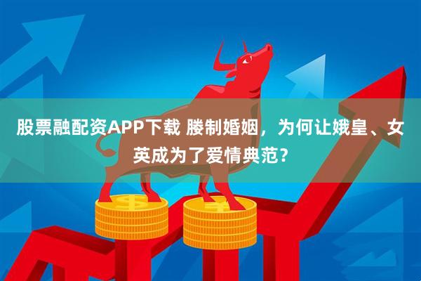 股票融配资APP下载 媵制婚姻，为何让娥皇、女英成为了爱情典范？