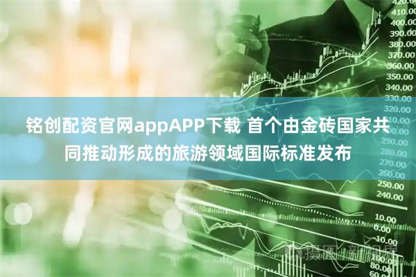 铭创配资官网appAPP下载 首个由金砖国家共同推动形成的旅游领域国际标准发布