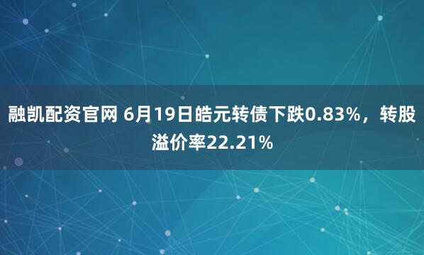 融凯配资官网 6月19日皓元转债下跌0.83%，转股溢价率22.21%