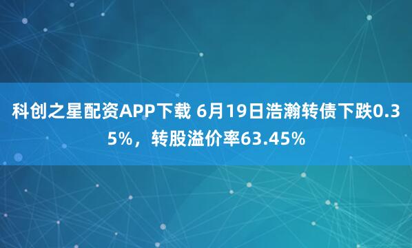 科创之星配资APP下载 6月19日浩瀚转债下跌0.35%，转股溢价率63.45%
