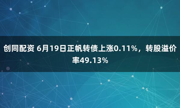 创同配资 6月19日正帆转债上涨0.11%，转股溢价率49.13%