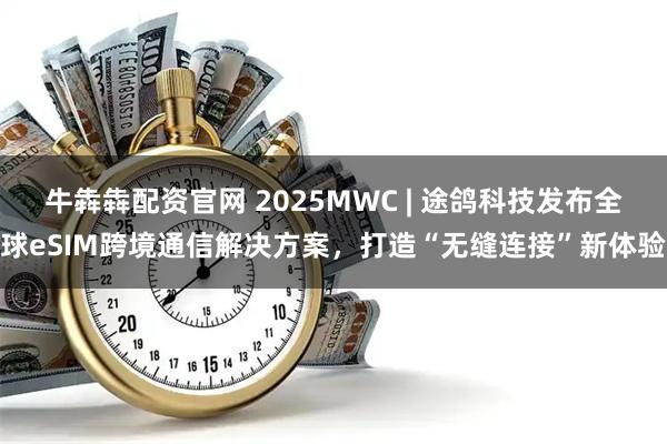 牛犇犇配资官网 2025MWC | 途鸽科技发布全球eSIM跨境通信解决方案，打造“无缝连接”新体验