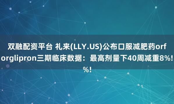 双融配资平台 礼来(LLY.US)公布口服减肥药orforglipron三期临床数据：最高剂量下40周减重8%!