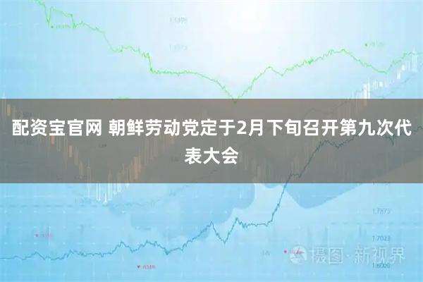 配资宝官网 朝鲜劳动党定于2月下旬召开第九次代表大会