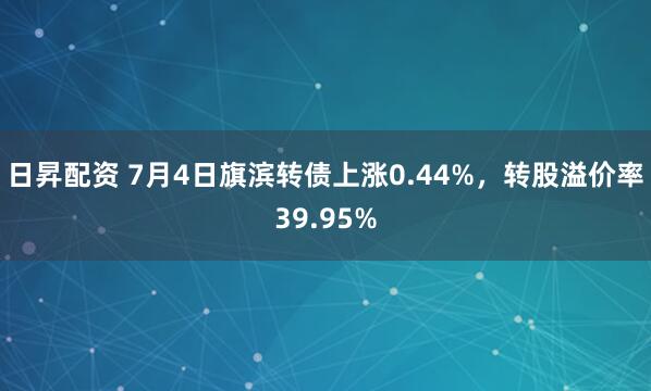 日昇配资 7月4日旗滨转债上涨0.44%，转股溢价率39.95%