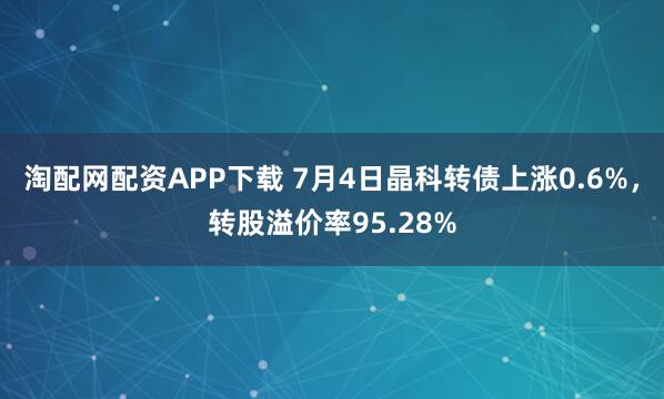 淘配网配资APP下载 7月4日晶科转债上涨0.6%，转股溢价率95.28%