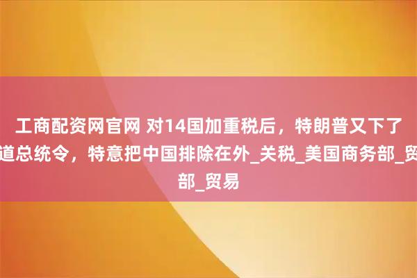 工商配资网官网 对14国加重税后，特朗普又下了一道总统令，特意把中国排除在外_关税_美国商务部_贸易