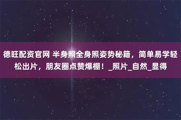 德旺配资官网 半身照全身照姿势秘籍，简单易学轻松出片，朋友圈点赞爆棚！_照片_自然_显得