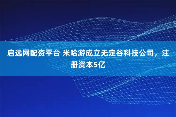 启远网配资平台 米哈游成立无定谷科技公司，注册资本5亿