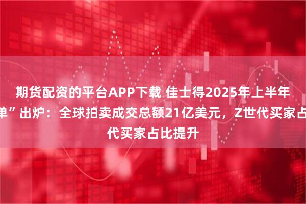 期货配资的平台APP下载 佳士得2025年上半年“成绩单”出炉：全球拍卖成交总额21亿美元，Z世代买家占比提升