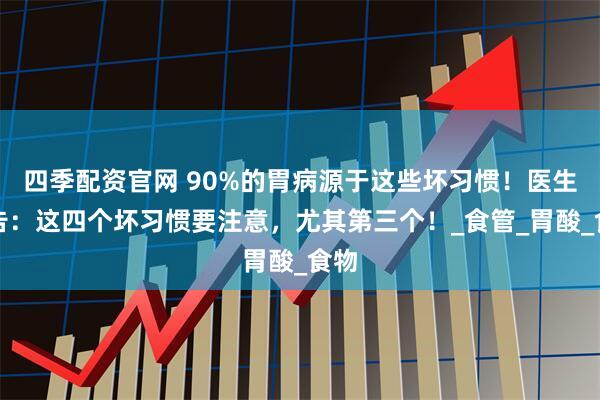 四季配资官网 90%的胃病源于这些坏习惯！医生警告：这四个坏习惯要注意，尤其第三个！_食管_胃酸_食物