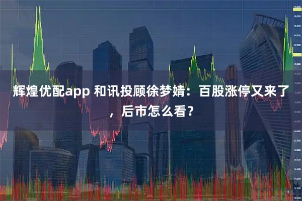 辉煌优配app 和讯投顾徐梦婧：百股涨停又来了，后市怎么看？