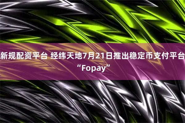 新规配资平台 经纬天地7月21日推出稳定币支付平台“Fopay”