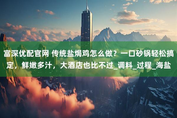 富深优配官网 传统盐焗鸡怎么做？一口砂锅轻松搞定，鲜嫩多汁，大酒店也比不过_调料_过程_海盐