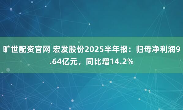 旷世配资官网 宏发股份2025半年报：归母净利润9.64亿元，同比增14.2%