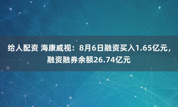 给人配资 海康威视：8月6日融资买入1.65亿元，融资融券余额26.74亿元