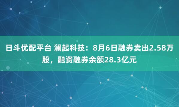 日斗优配平台 澜起科技：8月6日融券卖出2.58万股，融资融券余额28.3亿元