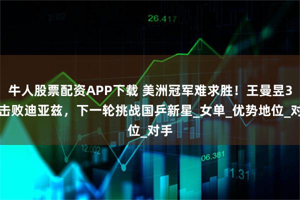 牛人股票配资APP下载 美洲冠军难求胜！王曼昱3-1击败迪亚兹，下一轮挑战国乒新星_女单_优势地位_对手