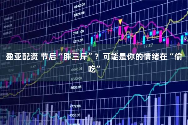 盈亚配资 节后“胖三斤”？可能是你的情绪在“偷吃”