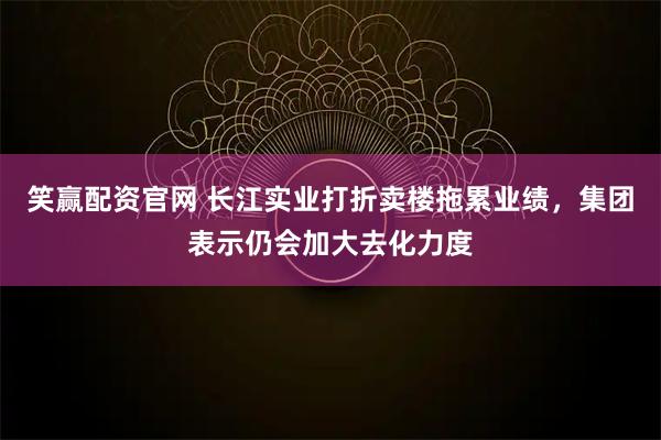 笑赢配资官网 长江实业打折卖楼拖累业绩，集团表示仍会加大去化力度