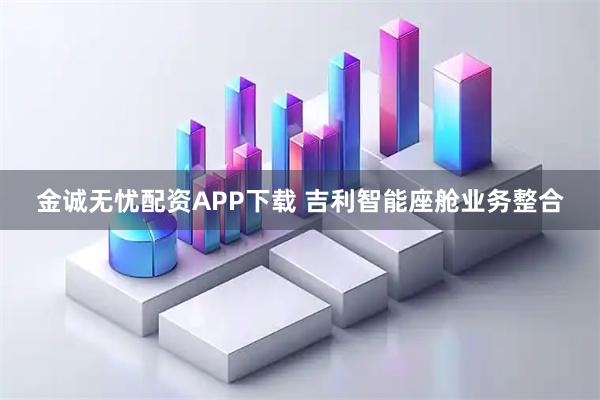 金诚无忧配资APP下载 吉利智能座舱业务整合