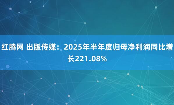 红腾网 出版传媒：2025年半年度归母净利润同比增长221.08%