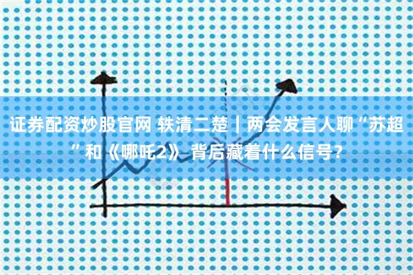 证券配资炒股官网 轶清二楚｜两会发言人聊“苏超”和《哪吒2》 背后藏着什么信号？