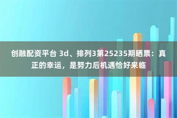 创融配资平台 3d、排列3第25235期晒票：真正的幸运，是努力后机遇恰好来临