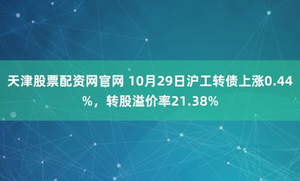 天津股票配资网官网 10月29日沪工转债上涨0.44%，转股溢价率21.38%