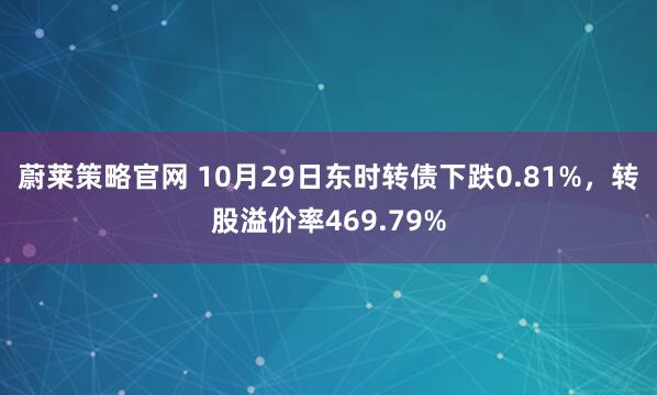 蔚莱策略官网 10月29日东时转债下跌0.81%，转股溢价率469.79%
