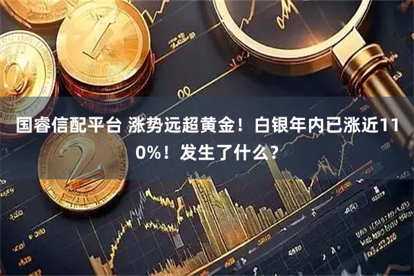 国睿信配平台 涨势远超黄金！白银年内已涨近110%！发生了什么？