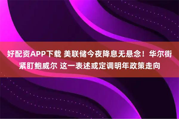 好配资APP下载 美联储今夜降息无悬念！华尔街紧盯鲍威尔 这一表述或定调明年政策走向