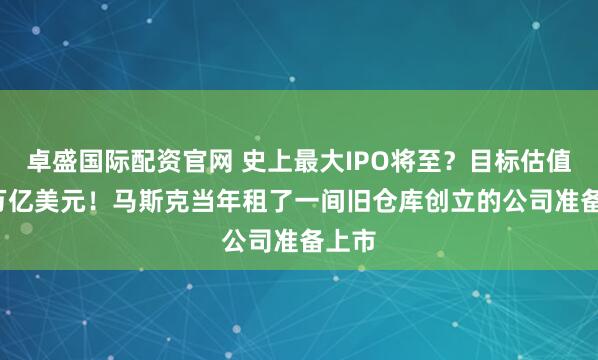 卓盛国际配资官网 史上最大IPO将至？目标估值1.5万亿美元！马斯克当年租了一间旧仓库创立的公司准备上市